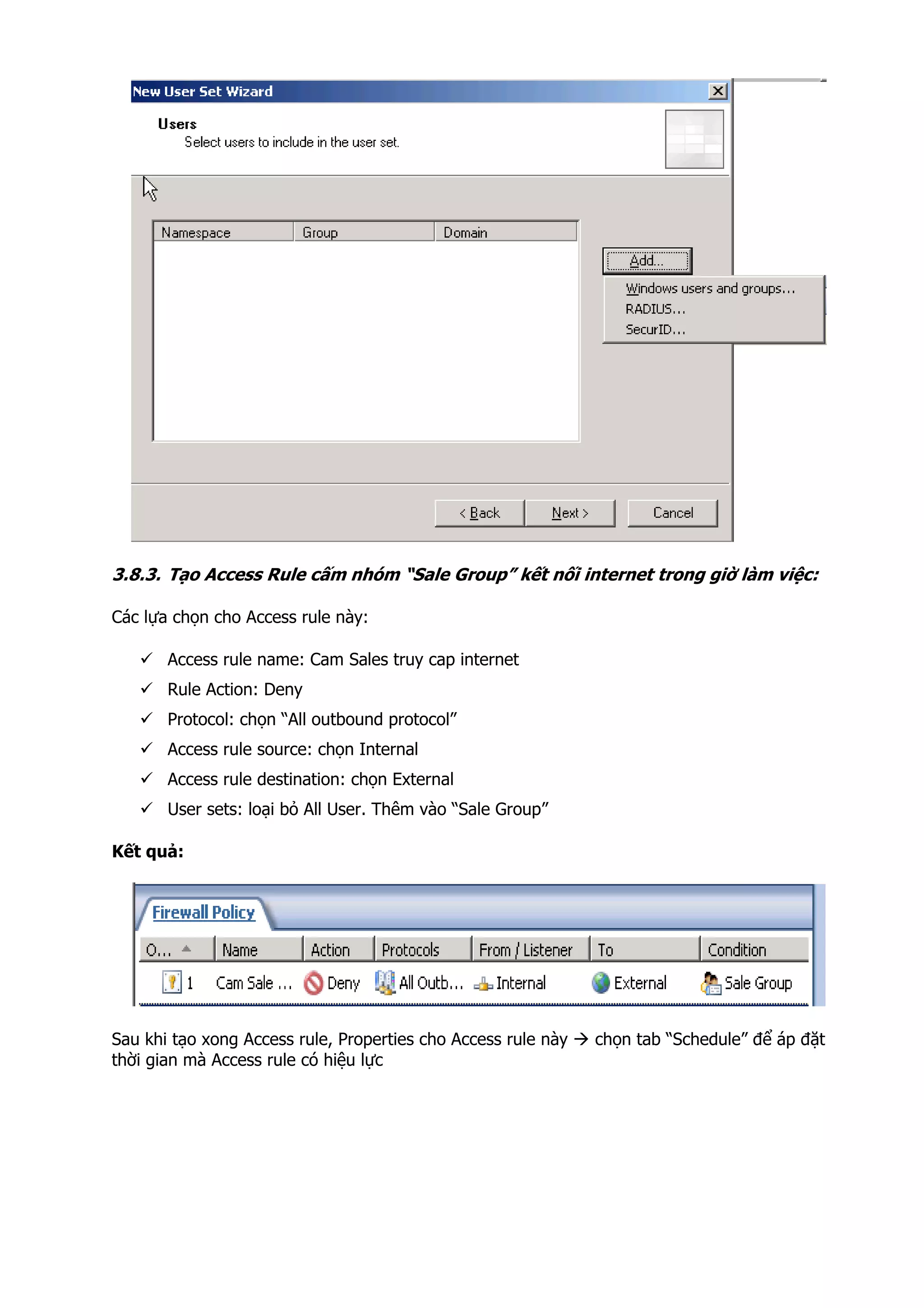 3.8.3. Tạo Access Rule cấm nhóm “Sale Group” kết nối internet trong giờ làm việc:
Các lựa chọn cho Access rule này:
Access rule name: Cam Sales truy cap internet
Rule Action: Deny
Protocol: chọn “All outbound protocol”
Access rule source: chọn Internal
Access rule destination: chọn External
User sets: loại bỏ All User. Thêm vào “Sale Group”
Kết quả:
Sau khi tạo xong Access rule, Properties cho Access rule này chọn tab “Schedule” để áp đặt
thời gian mà Access rule có hiệu lực
 