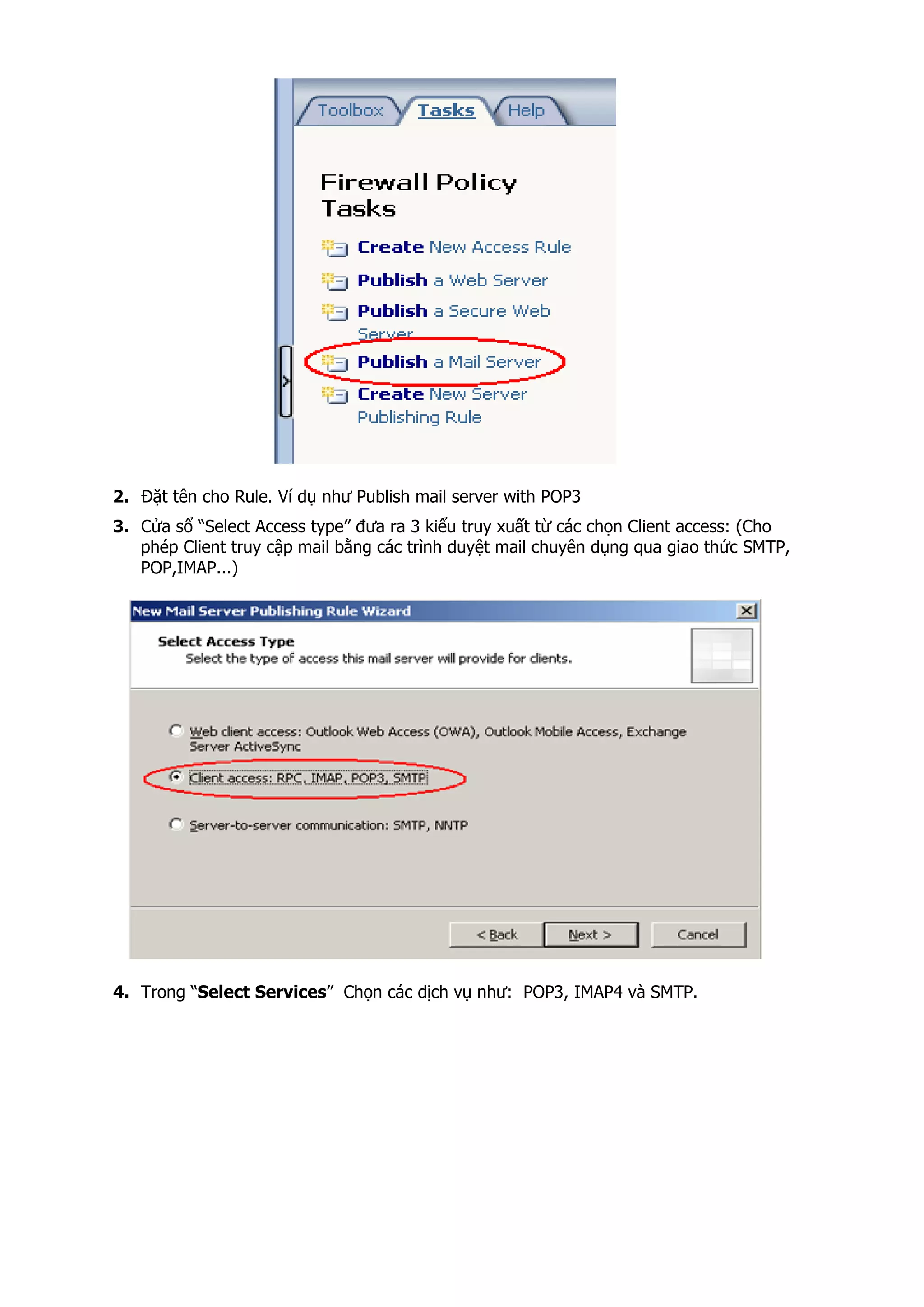 2. Đặt tên cho Rule. Ví dụ như Publish mail server with POP3
3. Cửa sổ “Select Access type” đưa ra 3 kiểu truy xuất từ các chọn Client access: (Cho
phép Client truy cập mail bằng các trình duyệt mail chuyên dụng qua giao thức SMTP,
POP,IMAP...)
4. Trong “Select Services” Chọn các dịch vụ như: POP3, IMAP4 và SMTP.
 