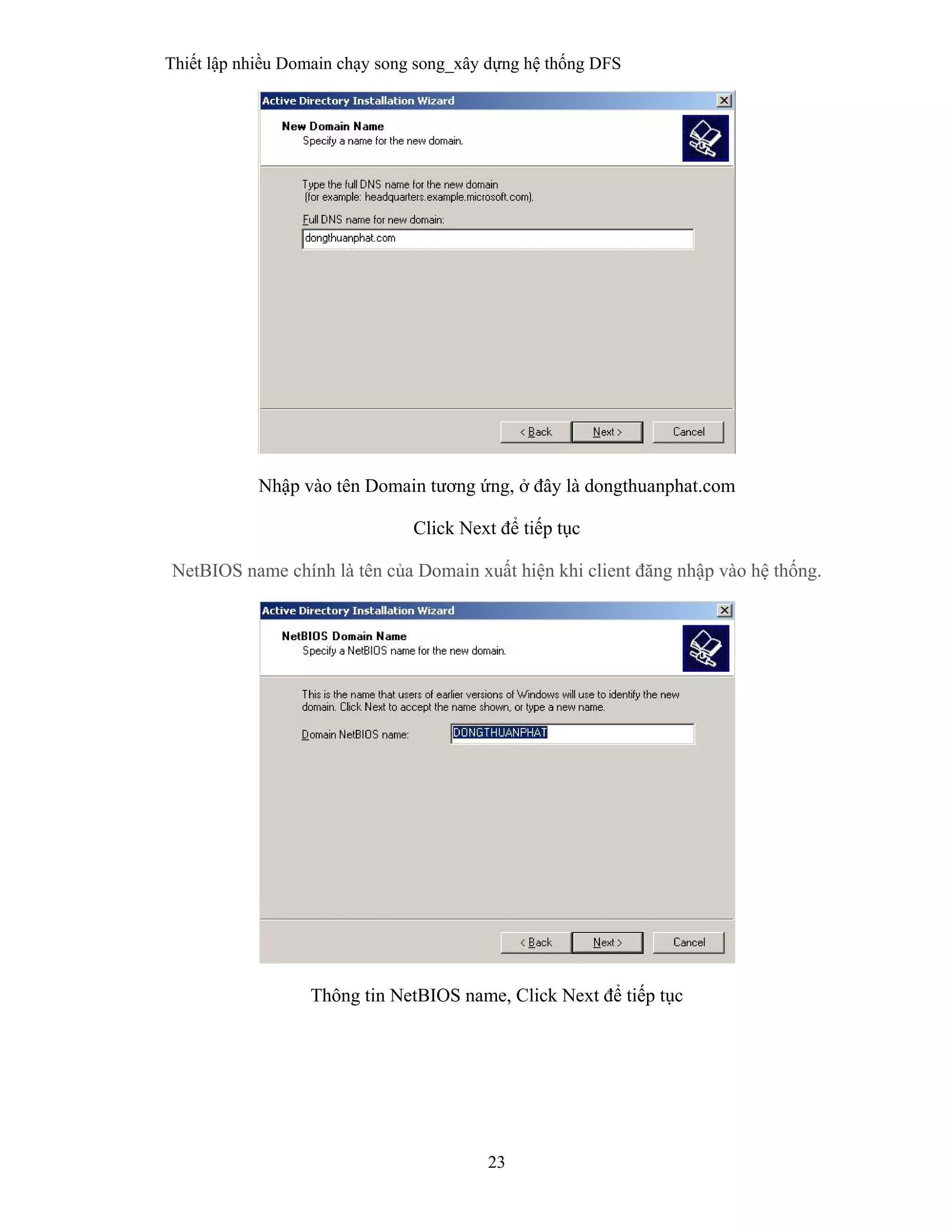 Thiết lập nhiều Domain chạy song song_xây dựng hệ thống DFS
23
 
Nhập vào tên Domain tương ứng, ở đây là dongthuanphat.com
Click Next để tiếp tục
NetBIOS name chính là tên của Domain xuất hiện khi client đăng nhập vào hệ thống.
Thông tin NetBIOS name, Click Next để tiếp tục
 