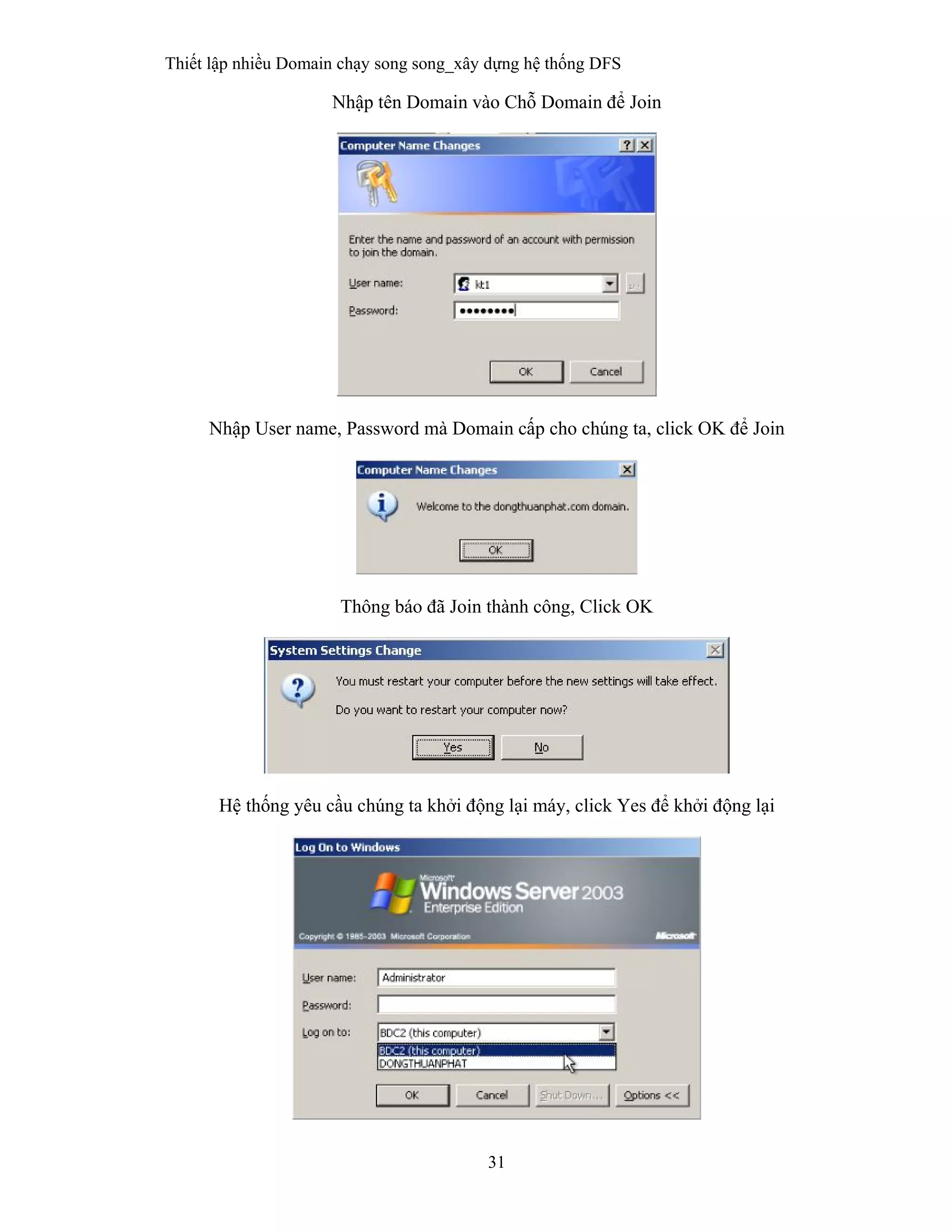 Thiết lập nhiều Domain chạy song song_xây dựng hệ thống DFS
31
 
Nhập tên Domain vào Chỗ Domain để Join
Nhập User name, Password mà Domain cấp cho chúng ta, click OK để Join
Thông báo đã Join thành công, Click OK
Hệ thống yêu cầu chúng ta khởi động lại máy, click Yes để khởi động lại
 