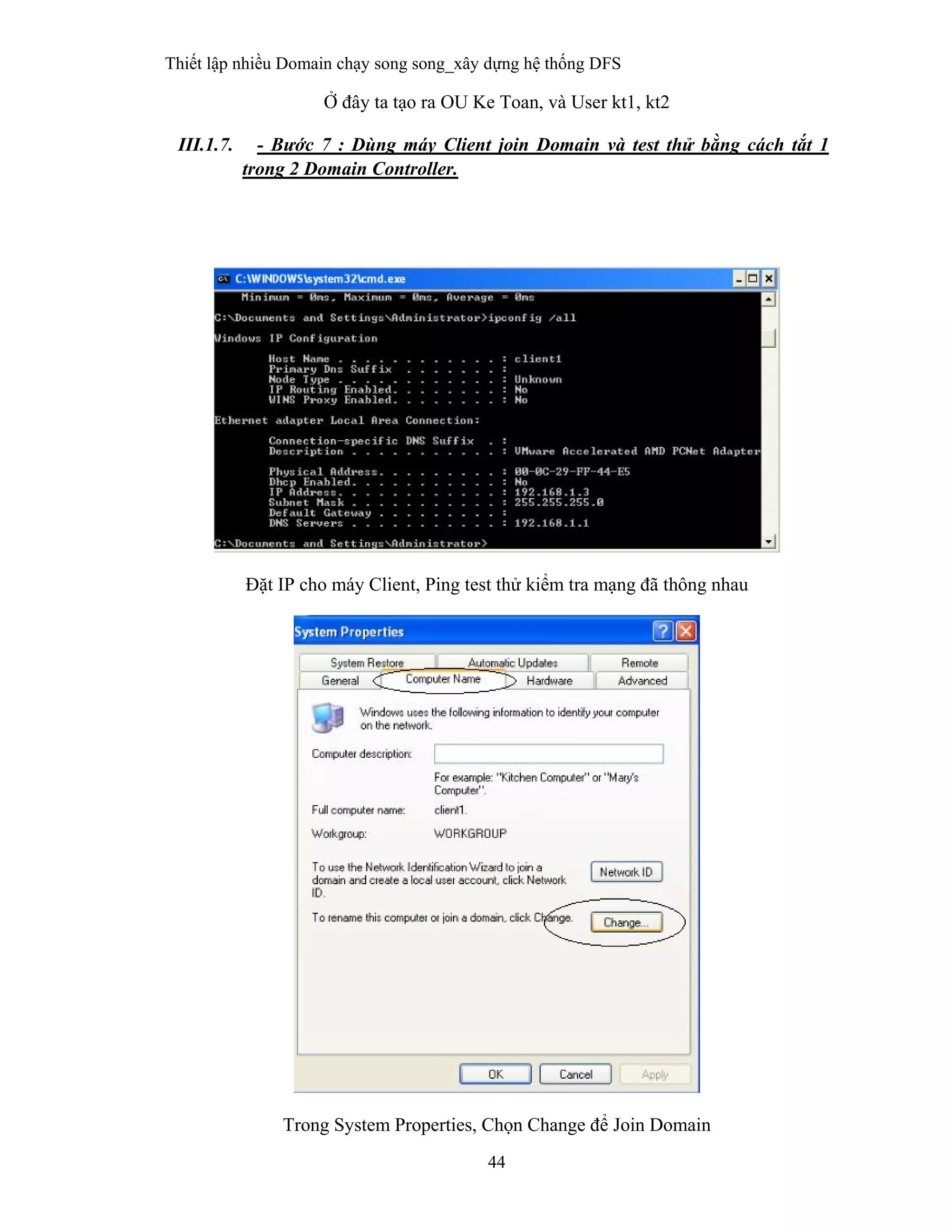 Thiết lập nhiều Domain chạy song song_xây dựng hệ thống DFS
44
 
Ở đây ta tạo ra OU Ke Toan, và User kt1, kt2
III.1.7. - Bước 7 : Dùng máy Client join Domain và test thử bằng cách tắt 1
trong 2 Domain Controller.
Đặt IP cho máy Client, Ping test thử kiểm tra mạng đã thông nhau
Trong System Properties, Chọn Change để Join Domain
 