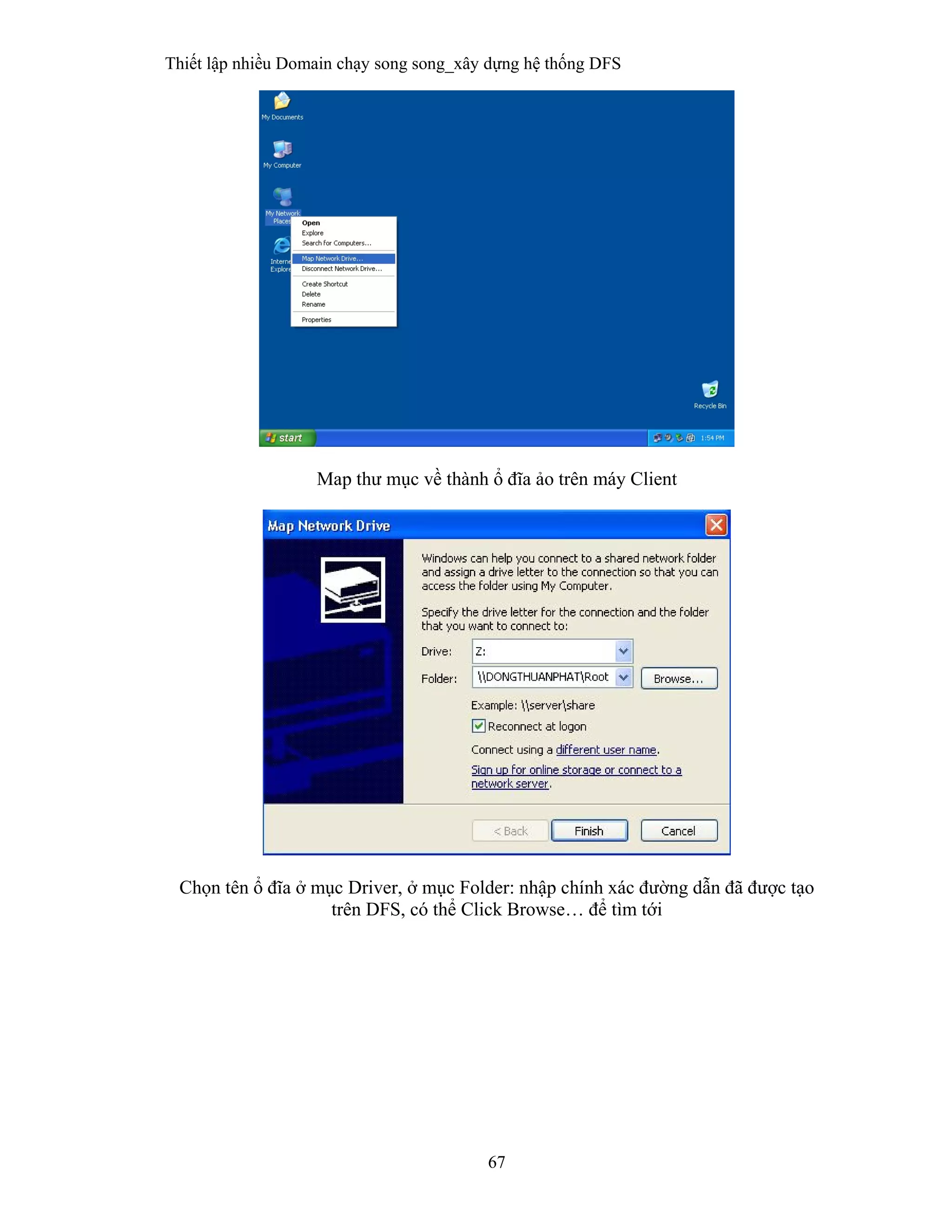 Thiết lập nhiều Domain chạy song song_xây dựng hệ thống DFS
67
 
Map thư mục về thành ổ đĩa ảo trên máy Client
Chọn tên ổ đĩa ở mục Driver, ở mục Folder: nhập chính xác đường dẫn đã được tạo
trên DFS, có thể Click Browse… để tìm tới
 