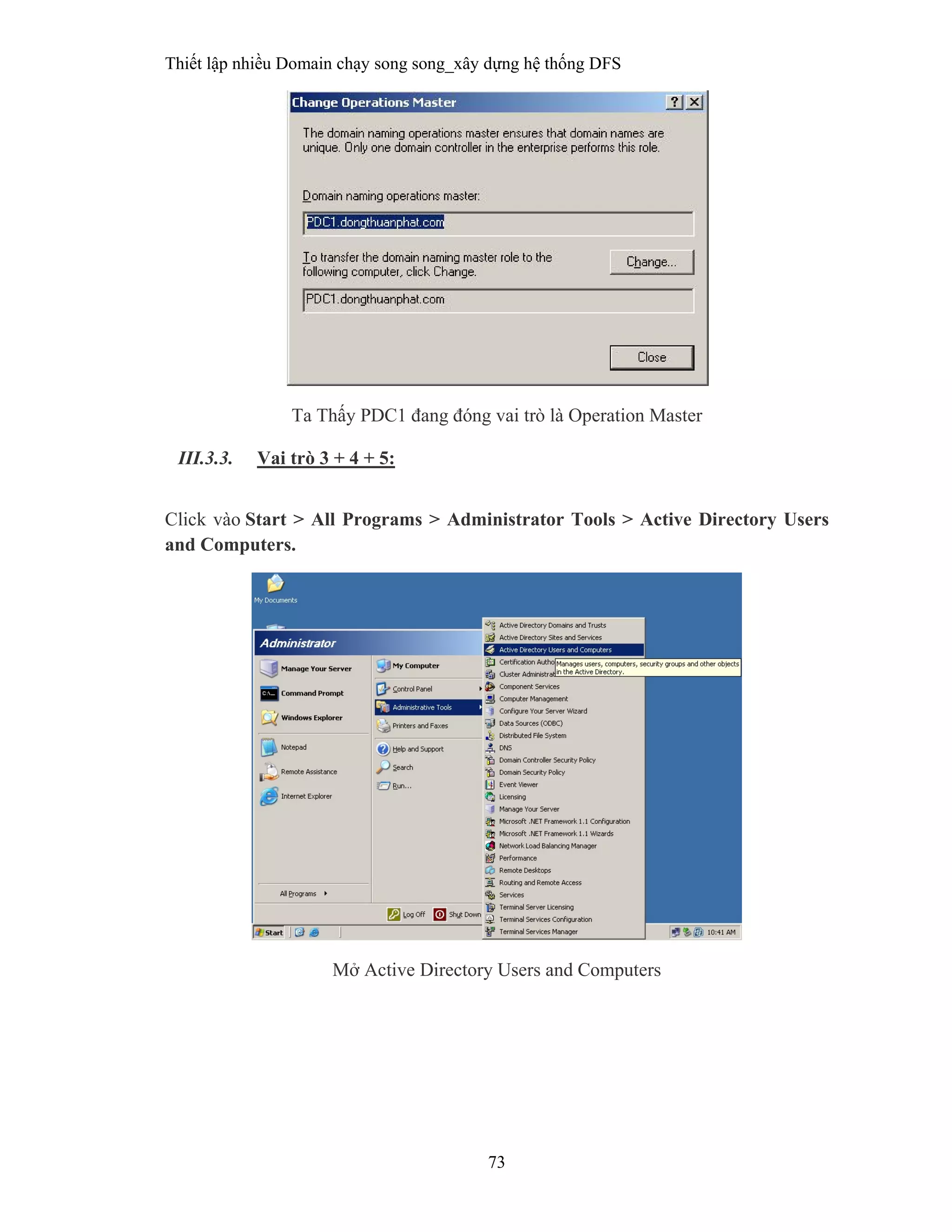 Thiết lập nhiều Domain chạy song song_xây dựng hệ thống DFS
73
 
Ta Thấy PDC1 đang đóng vai trò là Operation Master
III.3.3. Vai trò 3 + 4 + 5:
 
Click vào Start > All Programs > Administrator Tools > Active Directory Users
and Computers.
Mở Active Directory Users and Computers
 