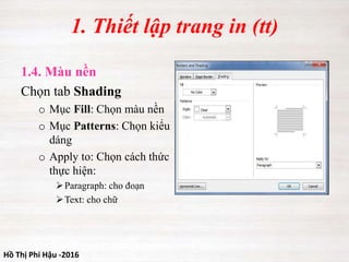 Hồ Thị Phi Hậu -2016
1. Thiết lập trang in (tt)
1.4. Màu nền
Chọn tab Shading
o Mục Fill: Chọn màu nền
o Mục Patterns: Chọn kiểu
dáng
o Apply to: Chọn cách thức
thực hiện:
Paragraph: cho đoạn
Text: cho chữ
 