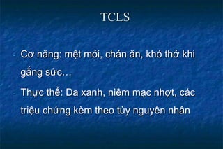 TCLS
- Cơ năng: mệt mỏi, chán ăn, khó thở khi
gắng sức…
- Thực thể: Da xanh, niêm mạc nhợt, các
triệu chứng kèm theo tùy nguyên nhân
 