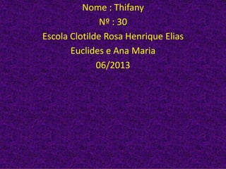 Nome : Thifany
Nº : 30
Escola Clotilde Rosa Henrique Elias
Euclides e Ana Maria
06/2013
 