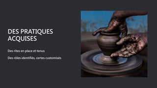 DES PRATIQUES
ACQUISES
Des rites en place et tenus
Des rôles identifiés, certes customisés
 