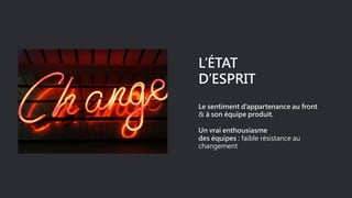 L’ÉTAT
D’ESPRIT
Le sentiment d’appartenance au front
& à son équipe produit.
Un vrai enthousiasme
des équipes : faible résistance au
changement
 