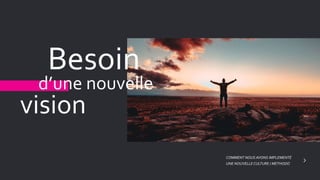 Besoin
d’une nouvelle
vision
COMMENT NOUS AVONS IMPLEMENTÉ
UNE NOUVELLE CULTURE / METHODO
 