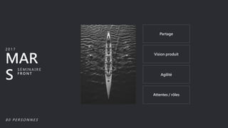 Vision produit
Agilité
Attentes / rôles
MAR
S
2 0 1 7
S É M I N A I R E
F R O N T
Partage
8 0 P E R S O N N E S
 