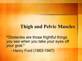 Thigh and Pelvic Muscles
"Obstacles are those frightful things
you see when you take your eyes off
your goal."
- Henry Ford (1863-1947)
 