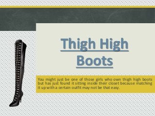 Thigh High
Boots
You might just be one of those girls who own thigh high boots
but has just found it sitting inside their closet because matching
it up with a certain outfit may not be that easy.
 