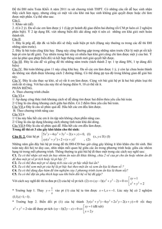 Đề thi ĐH môn Toán Khối A năm 2011 ra sát chương trình THPT. Có những câu rất dễ học sinh nhận
thấy cách làm ngay, nhưng cũng có một vài câu khó mà học sinh không giải quyết được hoặc chỉ làm
được một phần. Cụ thể như sau:
Câu I.
1. Khảo sát (dễ)
2. (Có 2 ý). Đa số các em làm được ý 1 (Lập pt hoành độ giao điểm hai đường rồi CM pt luôn có 2 nghiệm
phân biệt). Ý 2 áp dụng ĐL viét nhưng biến đổi dài dòng một tí nên có những em khá giỏi mới hoàn
thành tốt.
Câu II.
1. Đây là ptlg dễ, đặt đk và biến đổi sẽ thấy xuất hiện pt tích (Dạng này thường ra trong các đề thi ĐH
những năm trước).
2. Đây là bài toán cũng khá hay. Dạng này cũng thường gặp trong những năm trước (Xử lý một pt rồi kết
hợp pt còn lại để giải). Tuy nhiên trong bài này có nhiều bạn khá giỏi cũng chỉ làm được một ý của bài. Ý
còn lại phải qua phép biến đổi và kết hợp thông minh mới giải quyết hết được.
Câu III. Đây là câu dễ và giống đề thi những năm trước (tách thành 2 tp: 1 tp dùng ĐN, 1 tp dùng đổi
biến)
Câu IV. Bài toán không gian 11 này cũng khá hay. Đa số các em làm được 1 ý, ý còn lại chưa hoàn thành
do không xác định được khoảng cách 2 đường thẳng. Có thể dùng pp tọa độ trong không gian để giải bài
này.
Câu V. Đây là câu thực sự khó, sẽ có rất ít em làm được. Cùng với bài giải hệ pt là hai bài phân loại thí
sinh rất rõ ràng. Với hai câu này thì số lượng điểm 9, 10 có thể rất ít.
PHẦN RIÊNG.
A. Theo chương trình chuẩn
Câu VI.a
1/ Áp dụng công thức tính khoảng cách sẽ dễ dàng tìm được hai điểm thỏa yêu cầu bài toán.
2/ Cũng là câu dùng khoảng cách giữa hai điểm. Có 2 điểm thỏa yêu cầu bài toán.
Câu VII.a Đây là câu số phức quá dễ. Hầu hết các em đều làm được.
 B. Theo chương trình nâng cao
Câu VI.b
1/ Câu này hầu hết các em ít ôn tập nên không chọn phần nâng cao.
2/ Cũng là câu áp dụng khoảng cách nhưng tính toán khá dài dòng.
Câu VII.b Đây là câu số phức quá dễ. Hầu hết các em đều làm được.
Trong đề thi có 3 câu gây khó khăn cho thí sinh:
                        2
                       5 x y  4 xy  3 y  2( x  y)  0, (1)
                                     2     3

Câu II. 2. Giải hệ pt                                          ( x, y  ) (I)
                        xy ( x  y )  2  ( x  y )
                               2   2                  2
                                                         , (2)
Những năm gần đây bài hệ pt trong đề thi ĐH-CĐ bao giờ cũng gây không ít khó khăn cho thí sinh. Bài
toán này đòi hỏi tư duy cao, nhìn nhận mối quan hệ giữa các ẩn trong phương trình hoặc giữa các nhóm
hạng tử trong mỗi phương trình. Thông thường ta giải bài hệ đi theo một trong các cách suy nghĩ sau:
C1. Ta có thể nhận xét một ẩn hay nhóm ẩn nào đó khác không, chia 2 vế của pt cho ẩn hoặc nhóm ẩn đó
để đưa một pt về pt tích hoặc là pt bậc 2?
C2. Ta có thể đưa một pt về dạng tích của các pt bậc nhất hai ẩn?
C3. Ta có thể xem một pt của hệ là pt bậc hai theo một ẩn và xem ẩn kia là tham số ?
C4. Ta có thể dùng đạo hàm để tìm nghiệm của 1 phương trình (xem ẩn kia là tham số)?
C5. Ta có thể đặt ẩn phụ thích hợp sau khi biến đổi hệ về hệ đã gặp?
                                                                                                xy  1
Với cách suy nghĩ đó thì ta đưa pt (2) của hệ về pt tích (2)  ( xy  1)( x 2  y 2  2)  0   2
                                                                                               x  y  2
                                                                                                        2


                                 1
* Trường hợp 1. Thay y            vào pt (1) của hệ ta tìm được x  1, x  1 . Lúc này hệ có 2 nghiệm
                                 x
 (1;1),(1; 1) .
* Trường hợp 2. Biến đổi pt (1) của hệ thành 3 y( x2  y 2 )  4 xy 2  2 x2 y  2( x  y)  0 rồi thay
                                                            xy  1 (đã xét)
x 2  y 2  2 vào để được pt tích ( xy  1)(2 y  x)  0  
                                                           x  2y
 