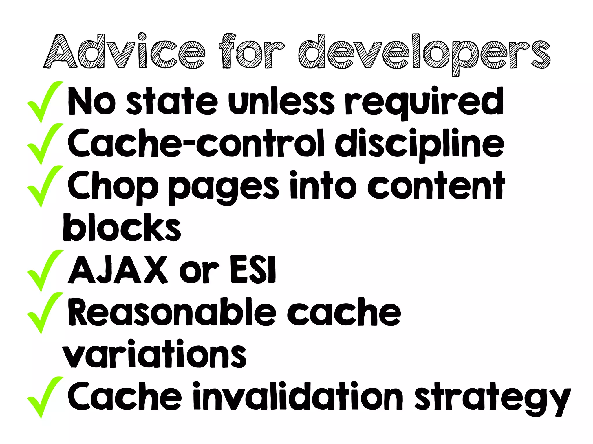 ✓No state unless required
✓Cache-control discipline
✓Chop pages into content
blocks
✓AJAX or ESI
✓Reasonable cache
variations
✓Cache invalidation strategy
Advice for developers