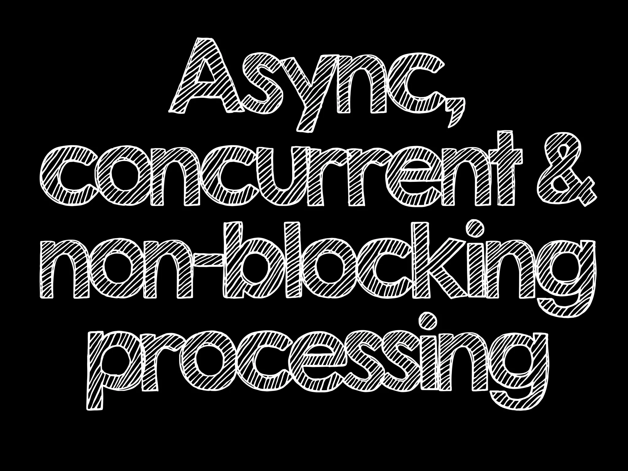 Async,
concurrent&
non-blocking
processing