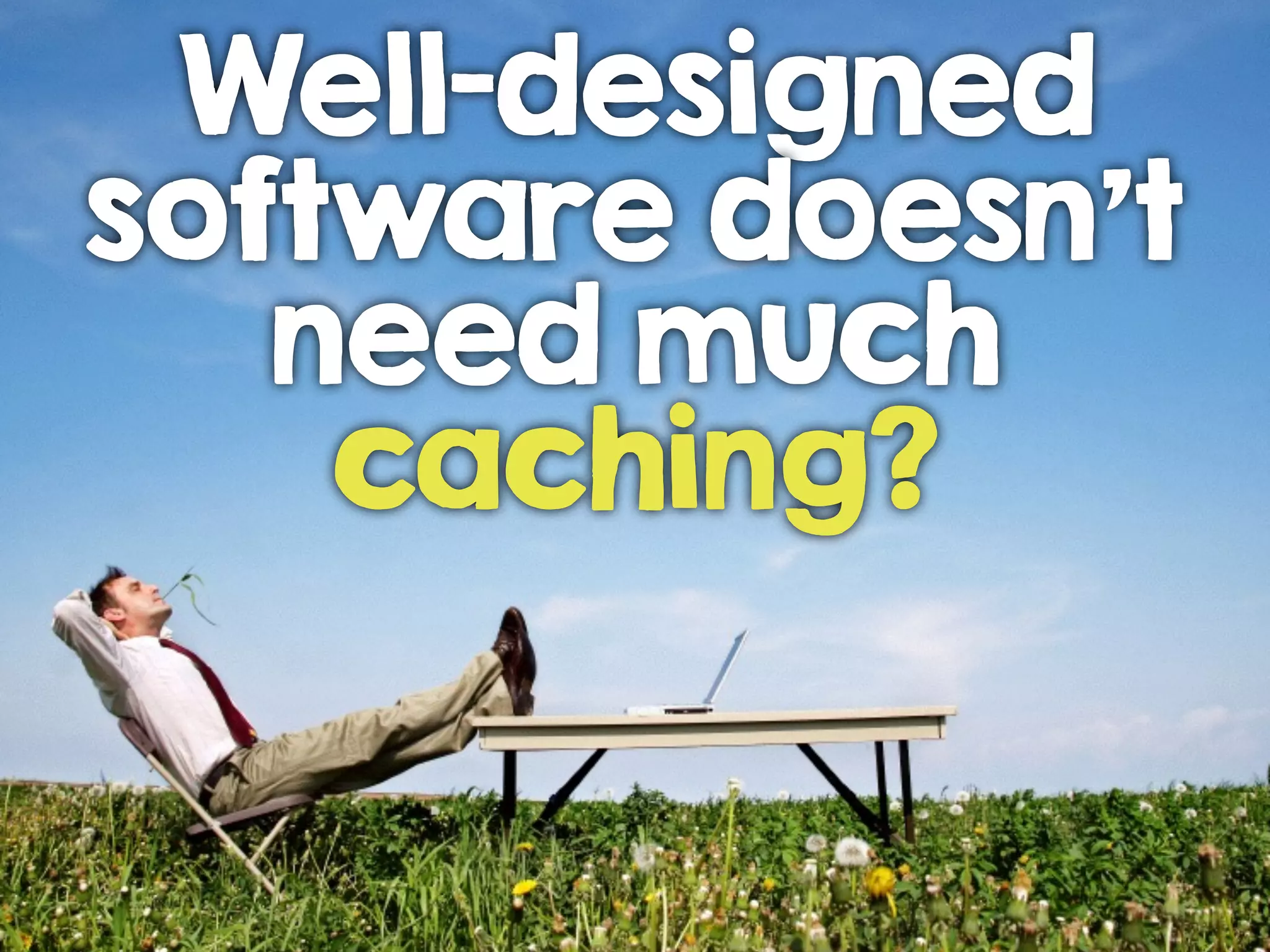 Well-designed
software doesn’t
need much
caching?