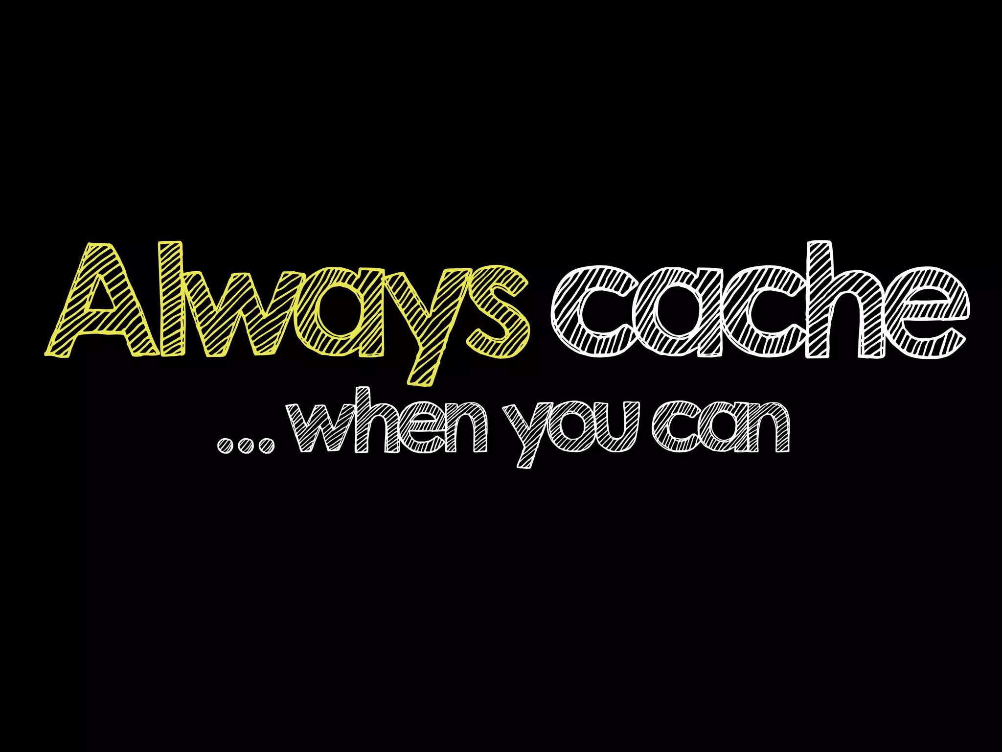 Alwayscache
…whenyoucan