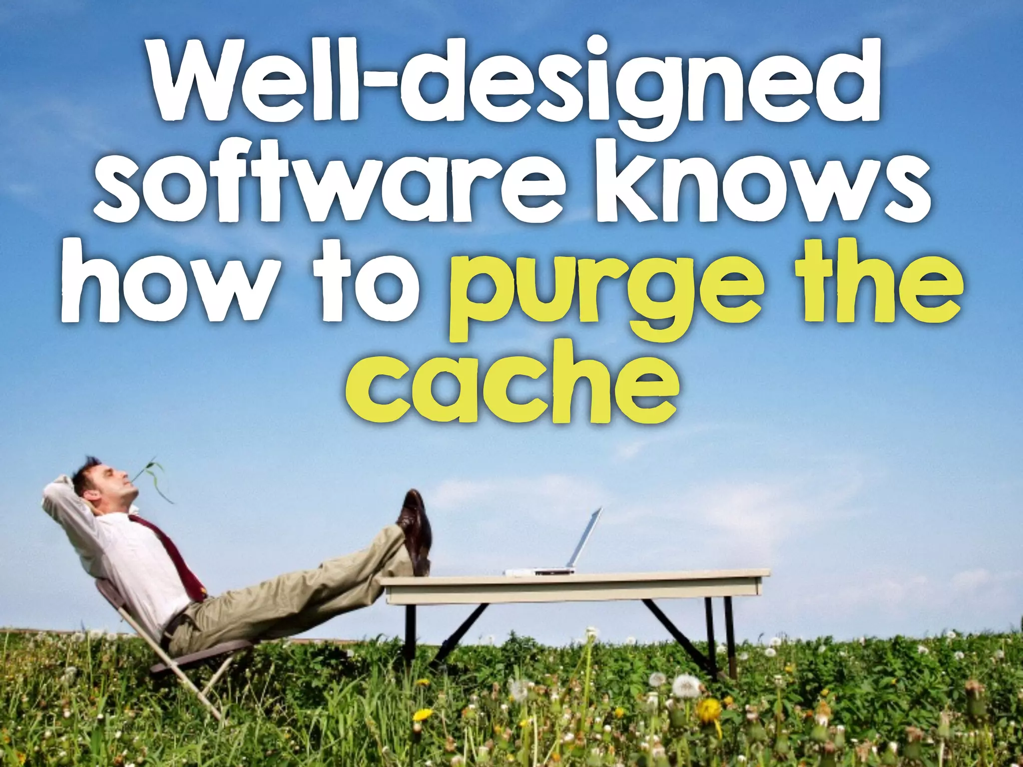 Well-designed
software knows
how to purge the
cache
