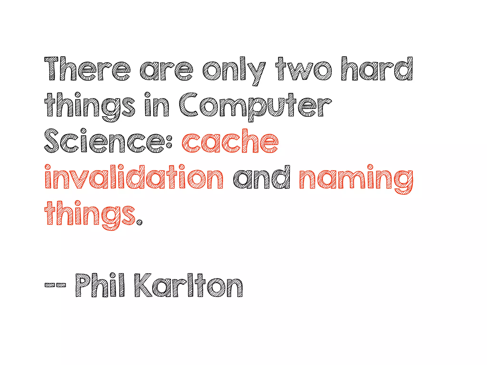There are only two hard
things in Computer
Science: cache
invalidation and naming
things.
—- Phil Karlton