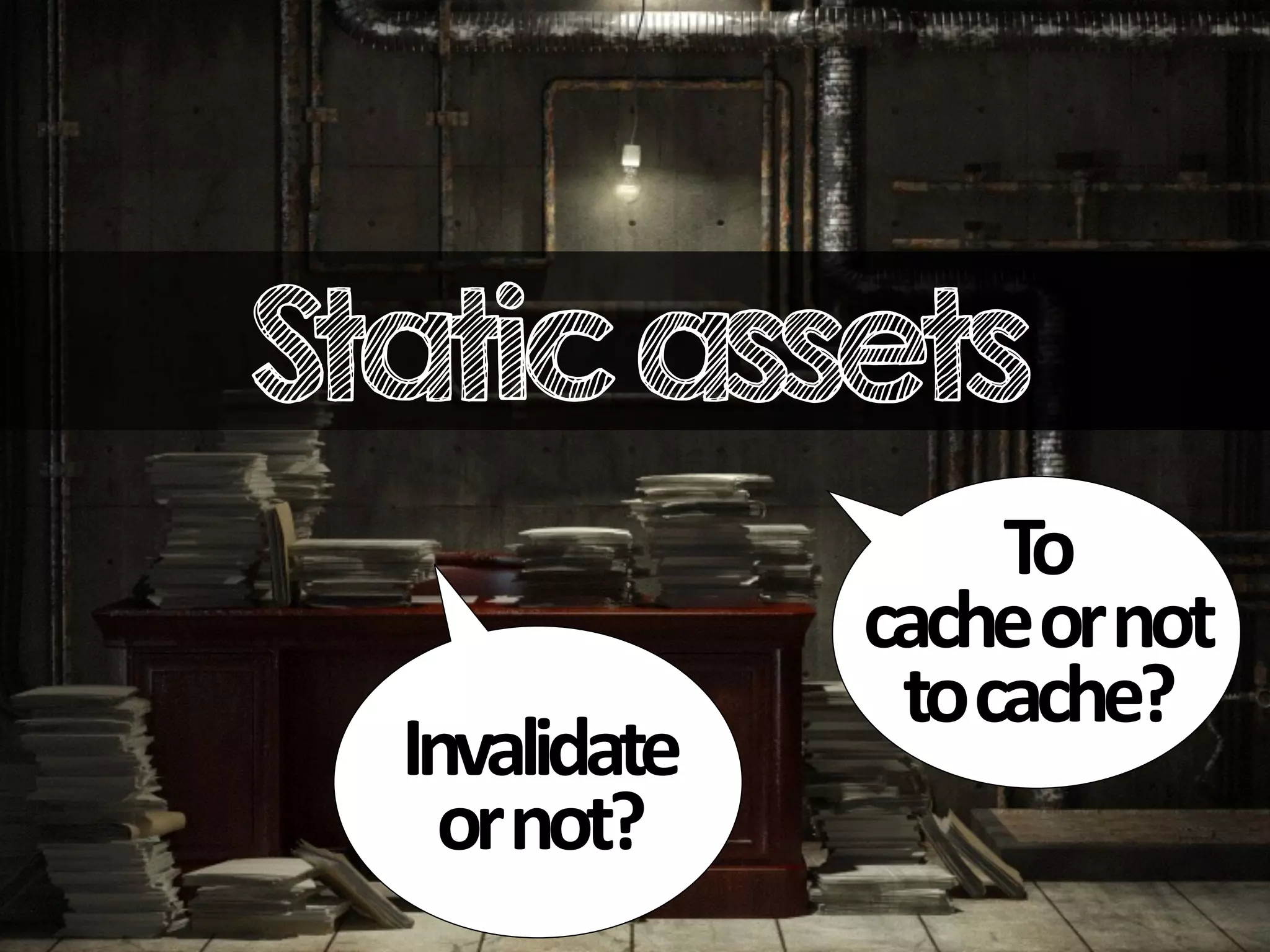 Staticassets
To
cache
or
not
to
cache?
Invalidate
or
not?