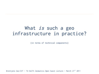 What is such a geo
      infrastructure in practice?
                        (in terms of technical components)




Brentjens Geo-ICT - TU Delft Geomatics Open Guest Lecture - March 21 st 2011
 