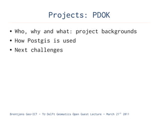 Projects: PDOK
●   Who, why and what: project backgrounds
●   How Postgis is used
●   Next challenges




Brentjens Geo-ICT - TU Delft Geomatics Open Guest Lecture - March 21 st 2011
 