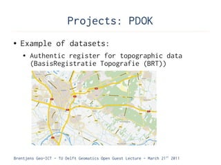 Projects: PDOK
●   Example of datasets:
    ●   Authentic register for topographic data
        (BasisRegistratie Topografie (BRT))




Brentjens Geo-ICT - TU Delft Geomatics Open Guest Lecture - March 21 st 2011
 