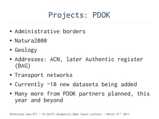 Projects: PDOK
●   Administrative borders
●   Natura2000
●   Geology
●   Addresses: ACN, later Authentic register
    (BAG)
●   Transport networks
●   Currently ~10 new datasets being added
●   Many more from PDOK partners planned, this
    year and beyond

Brentjens Geo-ICT - TU Delft Geomatics Open Guest Lecture - March 21 st 2011
 