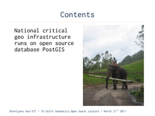 Contents
   National critical
   geo infrastructure
   runs on open source
   database PostGIS




Brentjens Geo-ICT - TU Delft Geomatics Open Guest Lecture - March 21 st 2011
 
