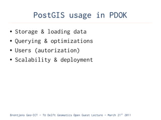 PostGIS usage in PDOK
●   Storage & loading data
●   Querying & optimizations
●   Users (autorization)
●   Scalability & deployment




Brentjens Geo-ICT - TU Delft Geomatics Open Guest Lecture - March 21 st 2011
 