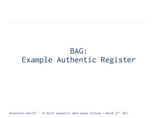 BAG:
       Example Authentic Register




Brentjens Geo-ICT - TU Delft Geomatics Open Guest Lecture - March 21 st 2011
 