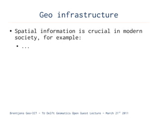 Geo infrastructure
●   Spatial information is crucial in modern
    society, for example:
    ●   ...




Brentjens Geo-ICT - TU Delft Geomatics Open Guest Lecture - March 21 st 2011
 