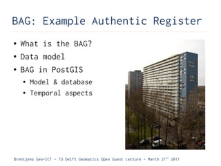 BAG: Example Authentic Register
●   What is the BAG?
●   Data model
●   BAG in PostGIS
    ●   Model & database
    ●   Temporal aspects




Brentjens Geo-ICT - TU Delft Geomatics Open Guest Lecture - March 21 st 2011
 
