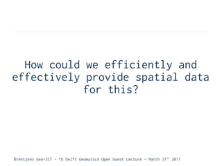 How could we efficiently and
effectively provide spatial data
            for this?




Brentjens Geo-ICT - TU Delft Geomatics Open Guest Lecture - March 21 st 2011
 