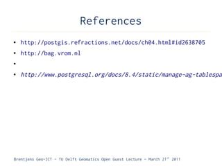 References
●   http://postgis.refractions.net/docs/ch04.html#id2638705
●   http://bag.vrom.nl
●


●   http://www.postgresql.org/docs/8.4/static/manage-ag-tablespac




Brentjens Geo-ICT - TU Delft Geomatics Open Guest Lecture - March 21 st 2011
 