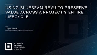 USING BLUEBEAM REVU TO PRESERVE
VALUE ACROSS A PROJECT’S ENTIRE
LIFECYCLE
Thijs Lansink
Project Leader BAM Bouw en Techniek
 