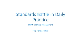 Standards Battle in Daily 
Case Management – Thijs Petter, Hidera 
Practice 
BPMN and Case Management 
Thijs Petter, Hidera 
 