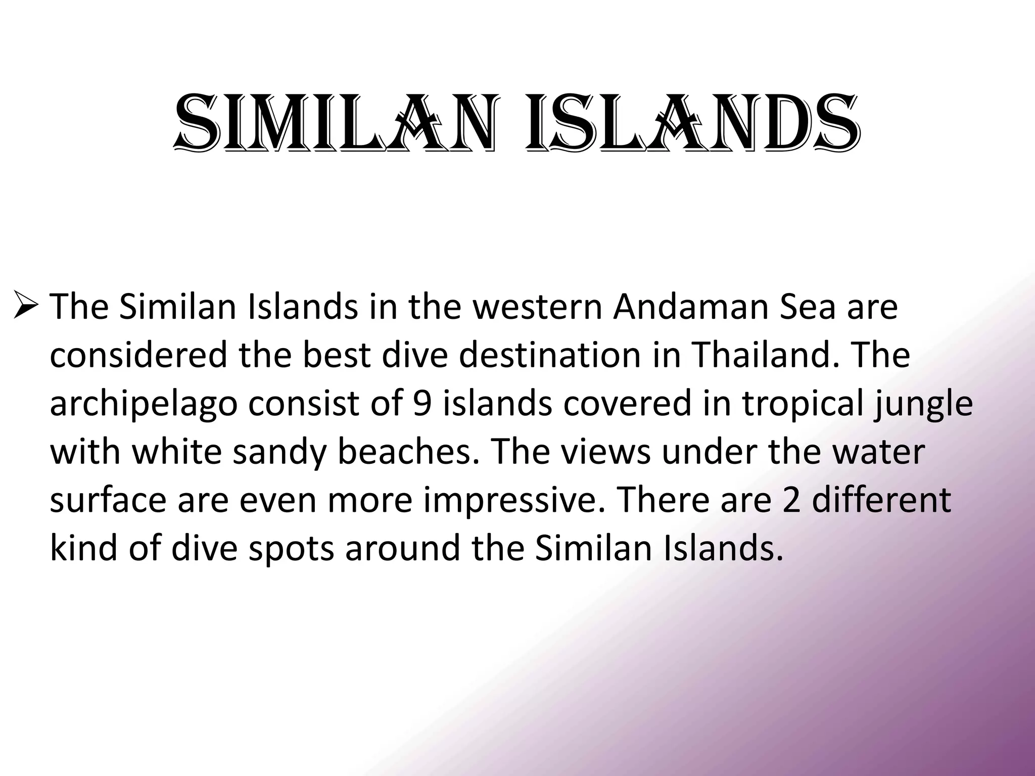 Similan Islands 
The Similan Islands in the western Andaman Sea are considered the best dive destination in Thailand. The archipelago consist of 9 islands covered in tropical jungle with white sandy beaches. The views under the water surface are even more impressive. There are 2 different kind of dive spots around the Similan Islands.  