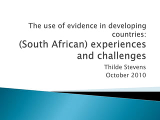 The use of evidence in developing countries: (South African) experiences and challenges  Thilde Stevens  October 2010  