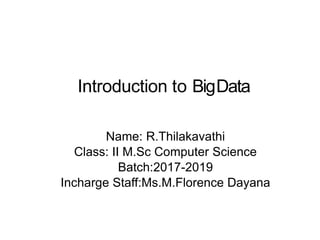 Introduction to BigData
Name: R.Thilakavathi
Class: II M.Sc Computer Science
Batch:2017-2019
Incharge Staff:Ms.M.Florence Dayana
 