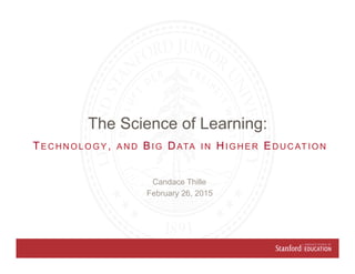 Candace Thille
February 26, 2015
TE C H N O L O G Y , A N D BI G DATA I N HI G H E R ED U C AT I O N
The Science of Learning:
 