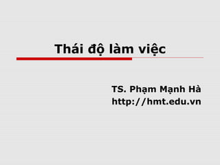 Thái độ làm việc
TS. Phạm Mạnh Hà
http://hmt.edu.vn
 