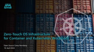 Zero-Touch OS Infrastructure
for Container and Kubernetes Workloads
18. April 2024
Open Source Camp Nürnberg
 