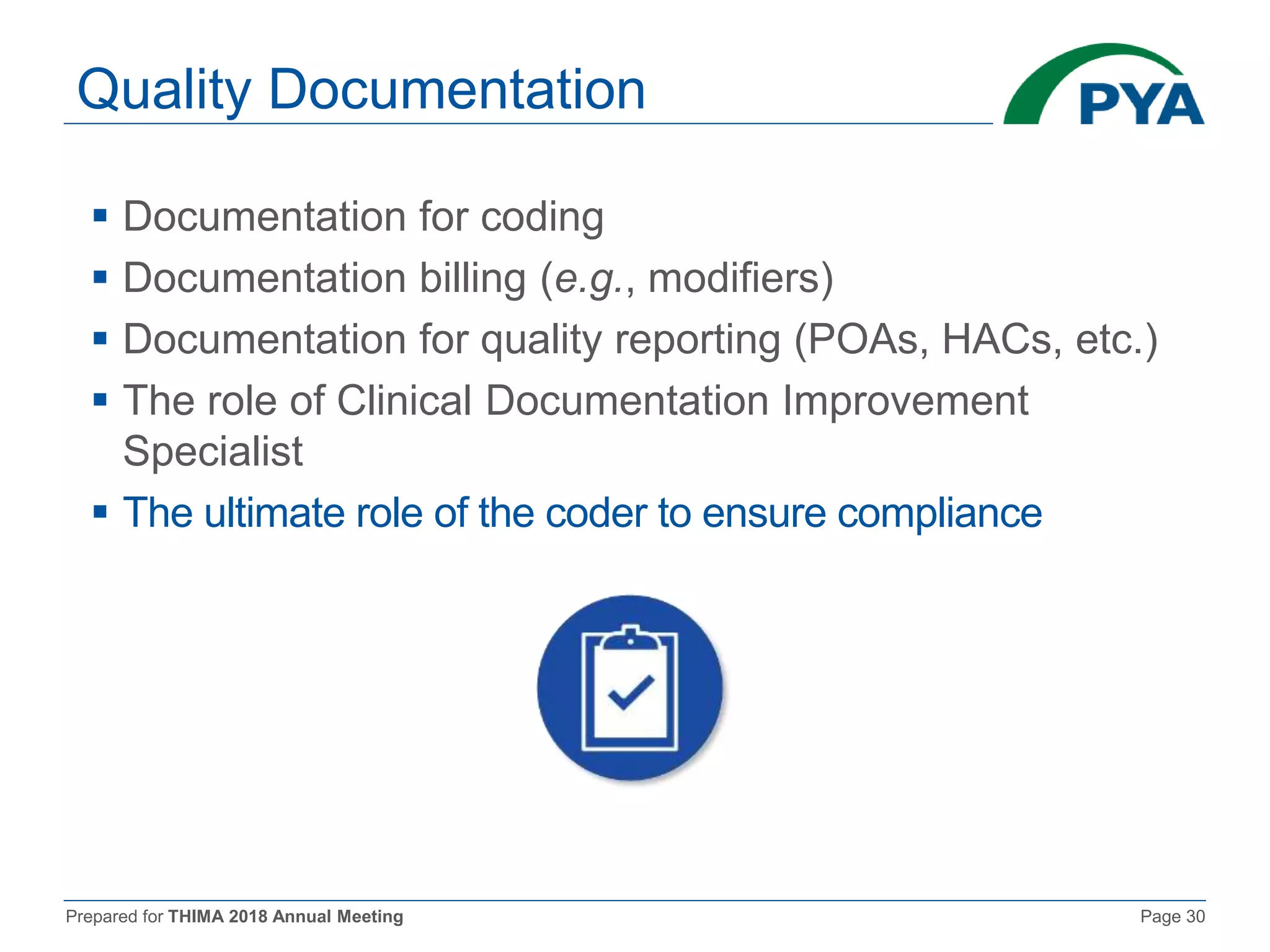 Prepared for THIMA 2018 Annual Meeting Page 30
Quality Documentation
 Documentation for coding
 Documentation billing (e.g., modifiers)
 Documentation for quality reporting (POAs, HACs, etc.)
 The role of Clinical Documentation Improvement
Specialist
 The ultimate role of the coder to ensure compliance
 