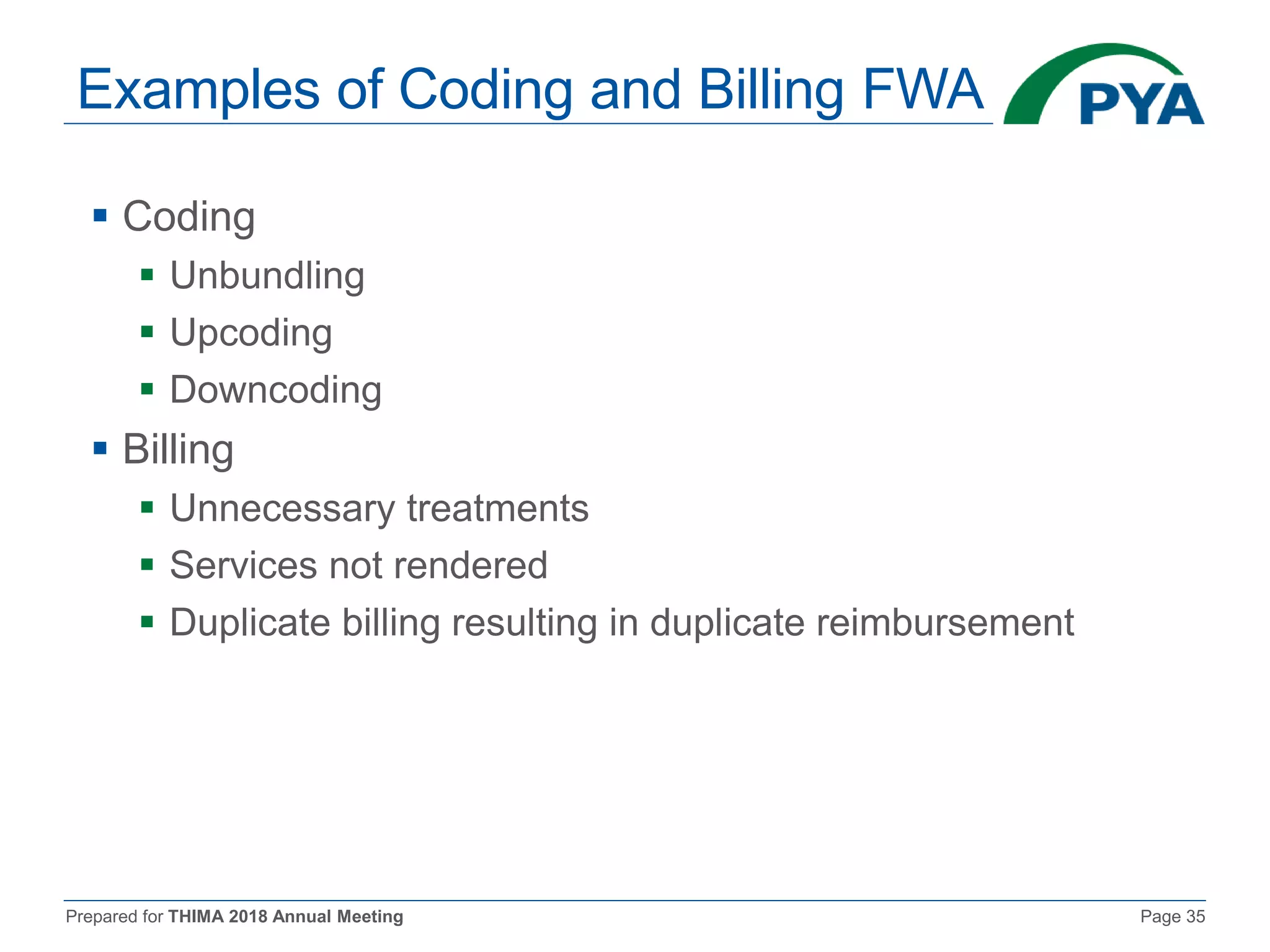 Prepared for THIMA 2018 Annual Meeting Page 35
Examples of Coding and Billing FWA
 Coding
 Unbundling
 Upcoding
 Downcoding
 Billing
 Unnecessary treatments
 Services not rendered
 Duplicate billing resulting in duplicate reimbursement
 