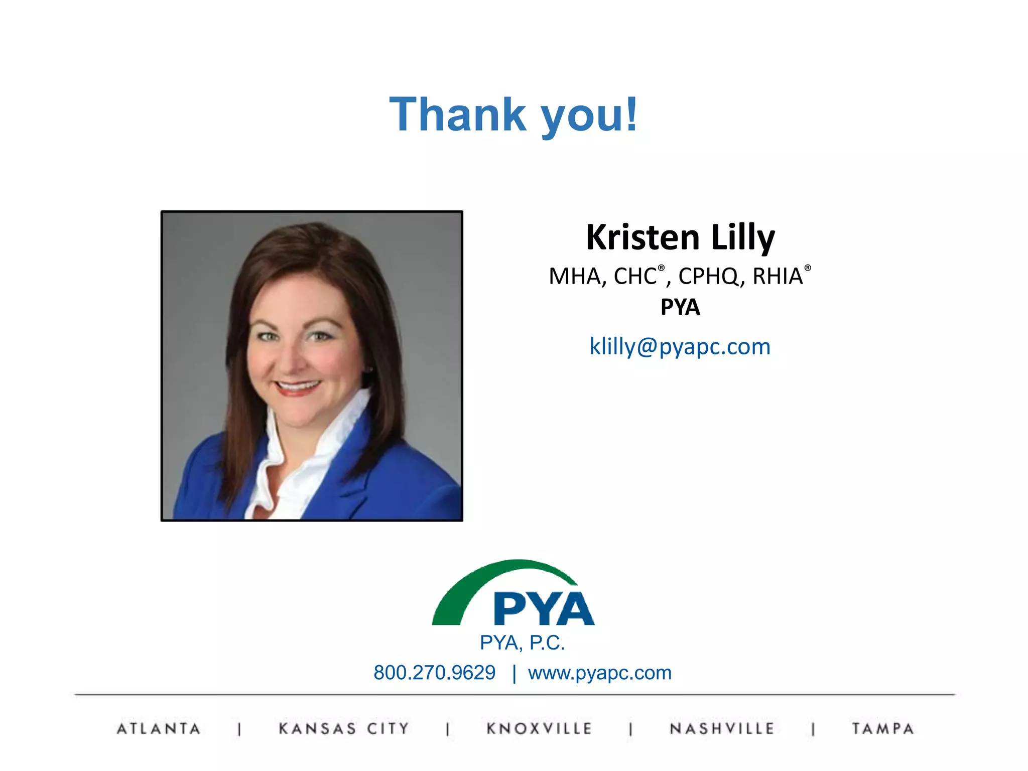 PYA, P.C.
800.270.9629 | www.pyapc.com
Thank you!
Kristen Lilly
MHA, CHC®, CPHQ, RHIA®
PYA
klilly@pyapc.com
 