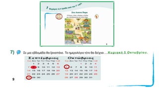 7) Σε μια εβδομάδα θα ξαναπάνε. Το ημερολόγιο τότε θα δείχνει ..............................
Κυ ρι ακή 5 Οκτωβρί ου .
9
 