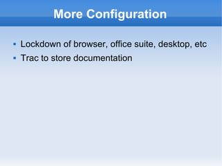 More Configuration Lockdown of browser, office suite, desktop, etc Trac to store documentation 