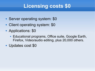 Licensing costs $0 Server operating system: $0 Client operating system: $0 Applications: $0 Educational programs, Office suite, Google Earth, Firefox, Video/audio editing, plus 20,000 others. Updates cost $0 