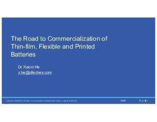 Copyright   ©  1999-­2016   IDTechEx.   Use  in  accordance   with  distribution   licence    |    www.IDTechEx.com slide11
The  Road  to  Commercialization  of  
Thin-­film,  Flexible  and  Printed  
Batteries
Dr  Xiaoxi  He
x.he@idtechex.com
 